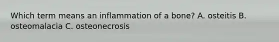 Which term means an inflammation of a bone? A. osteitis B. osteomalacia C. osteonecrosis