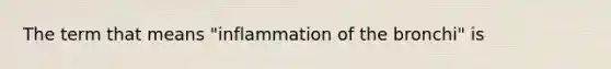 The term that means "inflammation of the bronchi" is