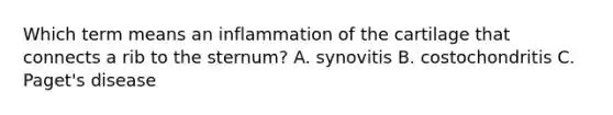 Which term means an inflammation of the cartilage that connects a rib to the sternum? A. synovitis B. costochondritis C. Paget's disease