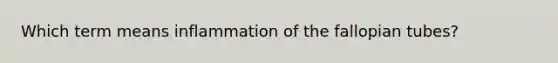 Which term means inflammation of the fallopian tubes?