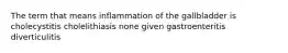 The term that means inflammation of the gallbladder is cholecystitis cholelithiasis none given gastroenteritis diverticulitis