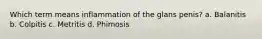 Which term means inflammation of the glans penis? a. Balanitis b. Colpitis c. Metritis d. Phimosis