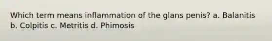 Which term means inflammation of the glans penis? a. Balanitis b. Colpitis c. Metritis d. Phimosis