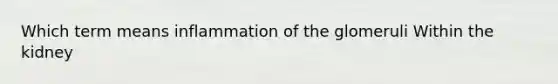 Which term means inflammation of the glomeruli Within the kidney