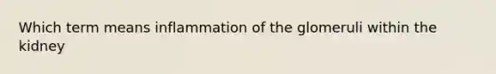 Which term means inflammation of the glomeruli within the kidney