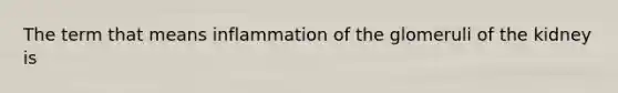 The term that means inflammation of the glomeruli of the kidney is