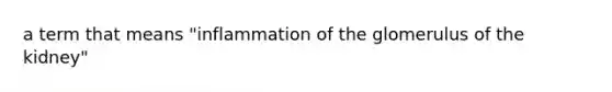 a term that means "inflammation of the glomerulus of the kidney"