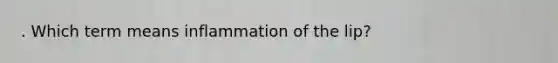 . Which term means inflammation of the lip?