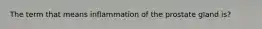 The term that means inflammation of the prostate gland is?