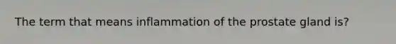 The term that means inflammation of the prostate gland is?