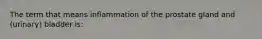 The term that means inflammation of the prostate gland and (urinary) bladder is: