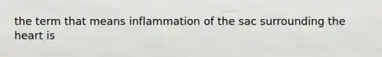 the term that means inflammation of the sac surrounding the heart is