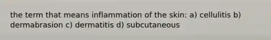 the term that means inflammation of the skin: a) cellulitis b) dermabrasion c) dermatitis d) subcutaneous