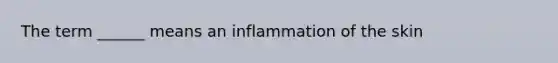 The term ______ means an inflammation of the skin