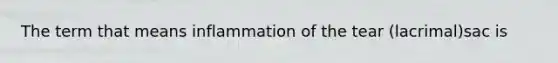 The term that means inflammation of the tear (lacrimal)sac is