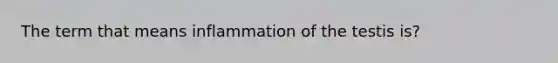 The term that means inflammation of the testis is?