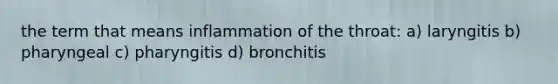 the term that means inflammation of the throat: a) laryngitis b) pharyngeal c) pharyngitis d) bronchitis