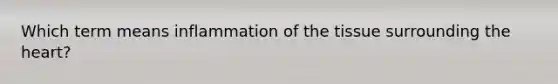 Which term means inflammation of the tissue surrounding the heart?