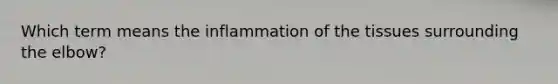 Which term means the inflammation of the tissues surrounding the elbow?