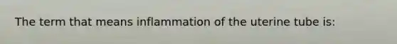 The term that means inflammation of the uterine tube is: