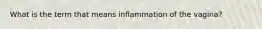 What is the term that means inflammation of the vagina?