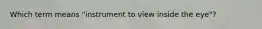 Which term means "instrument to view inside the eye"?