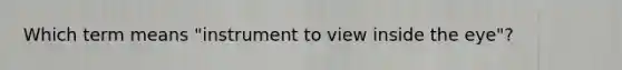 Which term means "instrument to view inside the eye"?