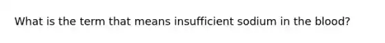 What is the term that means insufficient sodium in the blood?