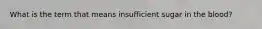 What is the term that means insufficient sugar in the blood?