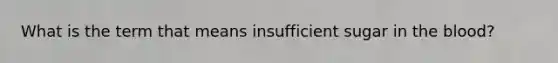 What is the term that means insufficient sugar in <a href='https://www.questionai.com/knowledge/k7oXMfj7lk-the-blood' class='anchor-knowledge'>the blood</a>?