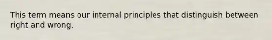 This term means our internal principles that distinguish between right and wrong.