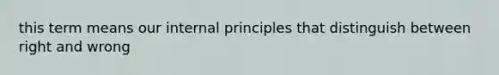 this term means our internal principles that distinguish between right and wrong