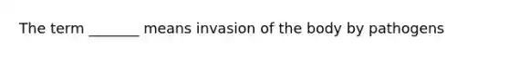 The term _______ means invasion of the body by pathogens