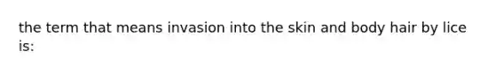 the term that means invasion into the skin and body hair by lice is: