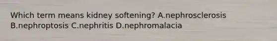 Which term means kidney softening? A.nephrosclerosis B.nephroptosis C.nephritis D.nephromalacia