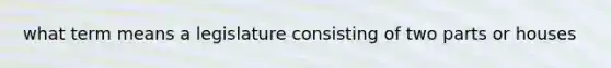 what term means a legislature consisting of two parts or houses