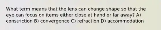 What term means that the lens can change shape so that the eye can focus on items either close at hand or far away? A) constriction B) convergence C) refraction D) accommodation