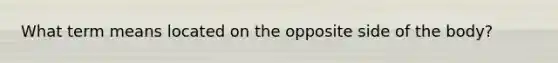 What term means located on the opposite side of the body?
