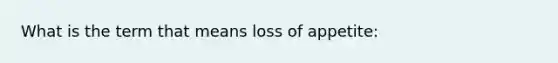 What is the term that means loss of appetite: