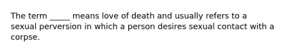 The term _____ means love of death and usually refers to a sexual perversion in which a person desires sexual contact with a corpse.