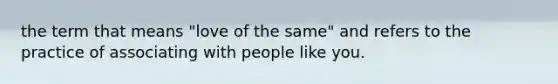 the term that means "love of the same" and refers to the practice of associating with people like you.