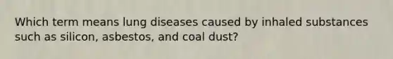 Which term means lung diseases caused by inhaled substances such as silicon, asbestos, and coal dust?