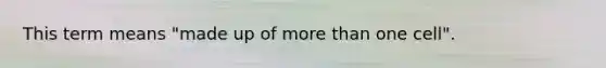 This term means "made up of more than one cell".