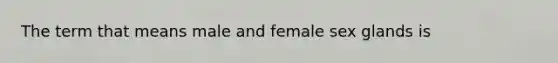 The term that means male and female sex glands is