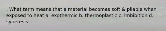 . What term means that a material becomes soft & pliable when exposed to heat a. exothermic b. thermoplastic c. imbibition d. syneresis