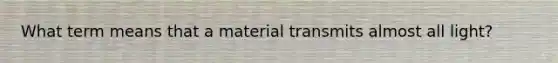 What term means that a material transmits almost all light?