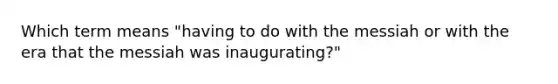 Which term means "having to do with the messiah or with the era that the messiah was inaugurating?"