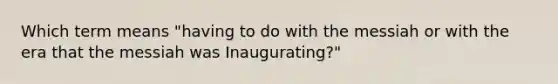 Which term means "having to do with the messiah or with the era that the messiah was Inaugurating?"