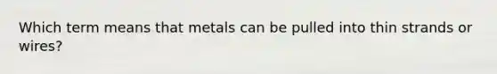 Which term means that metals can be pulled into thin strands or wires?