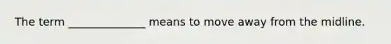 The term ______________ means to move away from the midline.